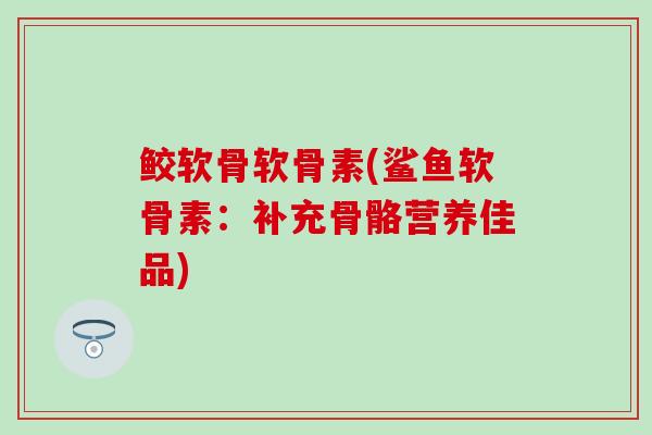 鲛软骨软骨素(鲨鱼软骨素：补充骨骼营养佳品)