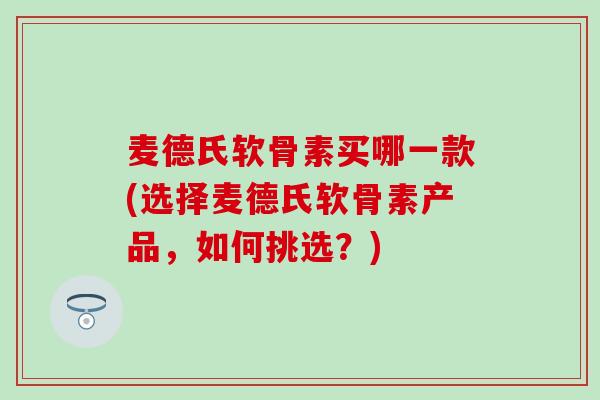 麦德氏软骨素买哪一款(选择麦德氏软骨素产品，如何挑选？)