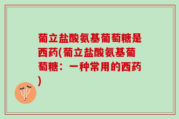 葡立盐酸氨基葡萄糖是西药(葡立盐酸氨基葡萄糖：一种常用的西药)