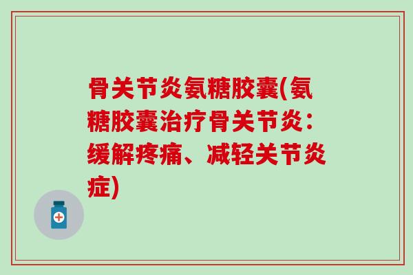 骨关节炎氨糖胶囊(氨糖胶囊治疗骨关节炎：缓解疼痛、减轻关节炎症)