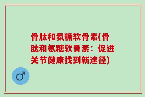 骨肽和氨糖软骨素(骨肽和氨糖软骨素：促进关节健康找到新途径)