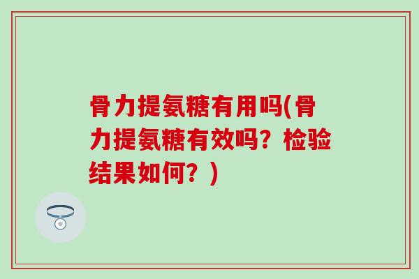 骨力提氨糖有用吗(骨力提氨糖有效吗？检验结果如何？)