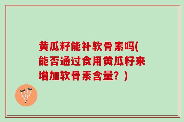 黄瓜籽能补软骨素吗(能否通过食用黄瓜籽来增加软骨素含量？)