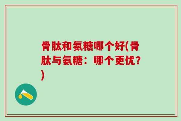 骨肽和氨糖哪个好(骨肽与氨糖：哪个更优？)
