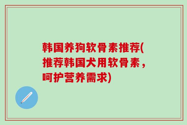 韩国养狗软骨素推荐(推荐韩国犬用软骨素，呵护营养需求)