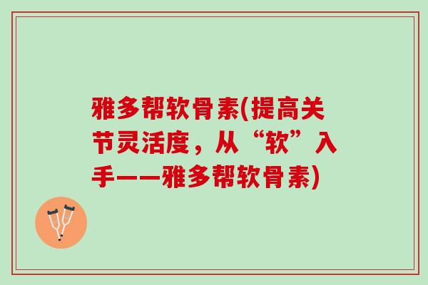 雅多帮软骨素(提高关节灵活度，从“软”入手——雅多帮软骨素)
