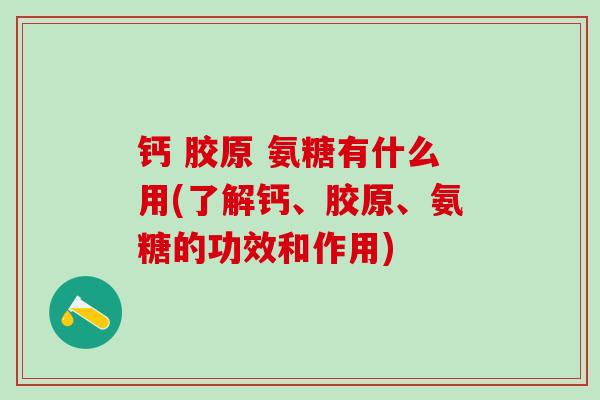 钙 胶原 氨糖有什么用(了解钙、胶原、氨糖的功效和作用)