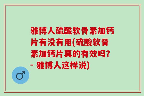 雅博人硫酸软骨素加钙片有没有用(硫酸软骨素加钙片真的有效吗？- 雅博人这样说)