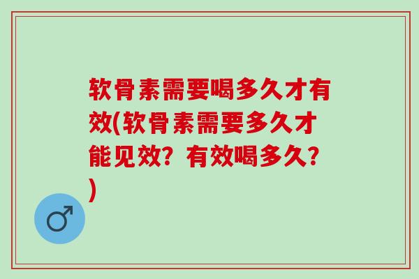 软骨素需要喝多久才有效(软骨素需要多久才能见效？有效喝多久？)
