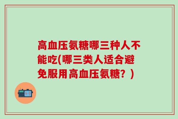 高氨糖哪三种人不能吃(哪三类人适合避免服用高氨糖?) 高氨糖哪三种人不能吃(哪三类人适合避免服用高氨糖?)