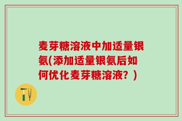 麦芽糖溶液中加适量银氨(添加适量银氨后如何优化麦芽糖溶液？)