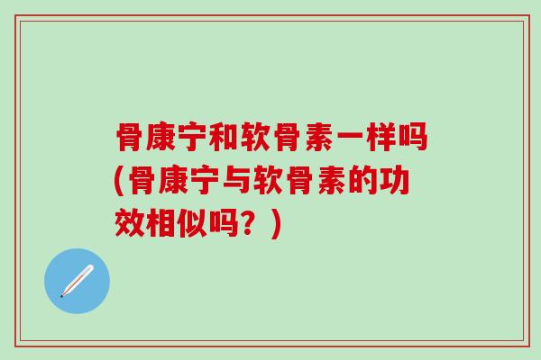 骨康宁和软骨素一样吗(骨康宁与软骨素的功效相似吗？)