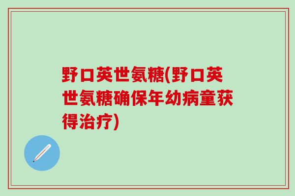 野口英世氨糖(野口英世氨糖确保年幼病童获得治疗)