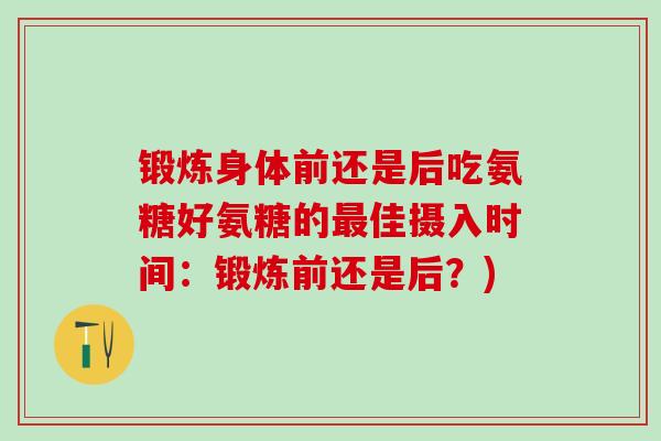 锻炼身体前还是后吃氨糖好氨糖的最佳摄入时间：锻炼前还是后？)