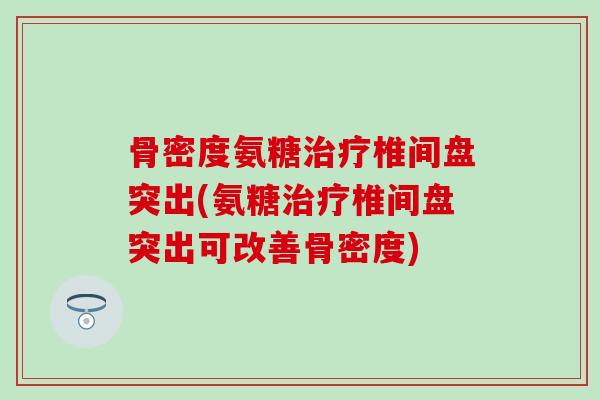 骨密度氨糖治疗椎间盘突出(氨糖治疗椎间盘突出可改善骨密度)