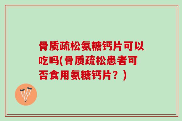 骨质疏松氨糖钙片可以吃吗(骨质疏松患者可否食用氨糖钙片？)