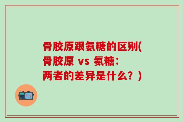 骨胶原跟氨糖的区别(骨胶原 vs 氨糖：两者的差异是什么？)