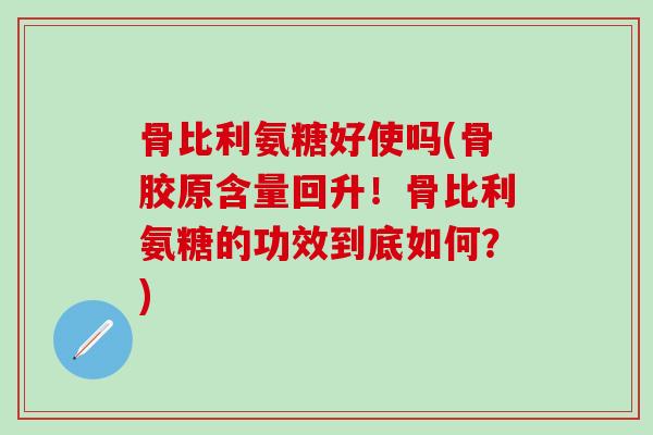 骨比利氨糖好使吗(骨胶原含量回升!骨比利氨糖的功效到底如何?) 骨比利氨糖好使吗(骨胶原含量回升!骨比利氨糖的功效到底如何?)