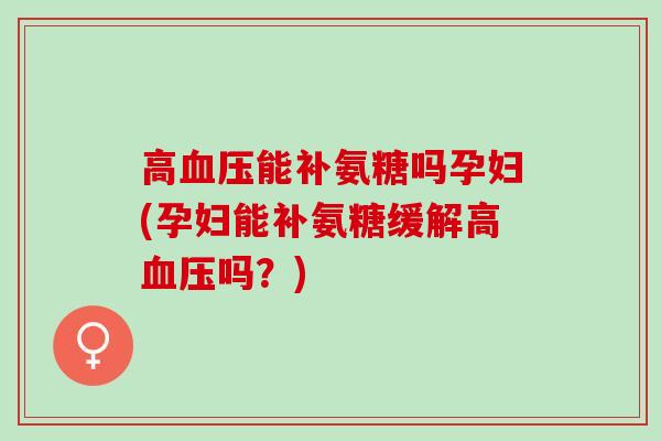高能补氨糖吗孕妇(孕妇能补氨糖缓解高吗?) 高能补氨糖吗孕妇(孕妇能补氨糖缓解高吗?)