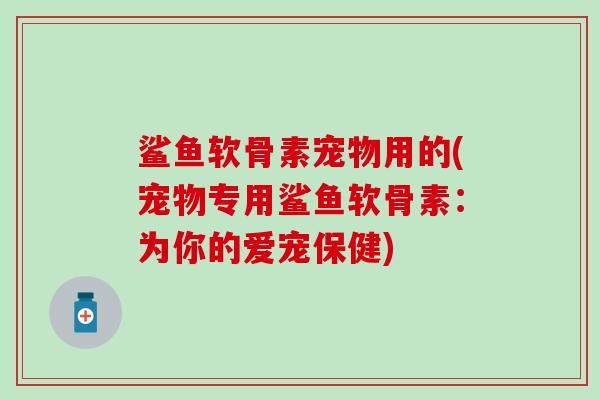 鲨鱼软骨素宠物用的(宠物专用鲨鱼软骨素：为你的爱宠保健)