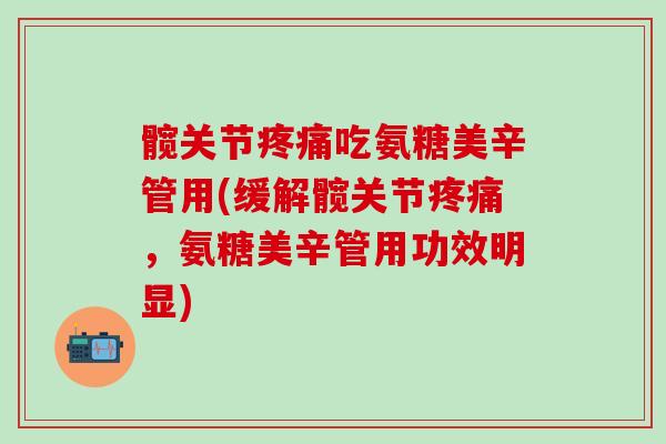 髋关节吃氨糖美辛管用(缓解髋关节，氨糖美辛管用功效明显)