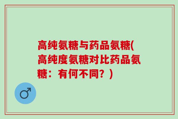 高纯氨糖与药品氨糖(高纯度氨糖对比药品氨糖：有何不同？)