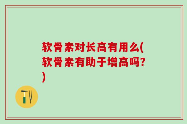 软骨素对长高有用么(软骨素有助于增高吗？)