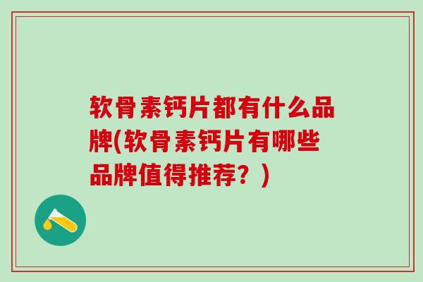 软骨素钙片都有什么品牌(软骨素钙片有哪些品牌值得推荐？)