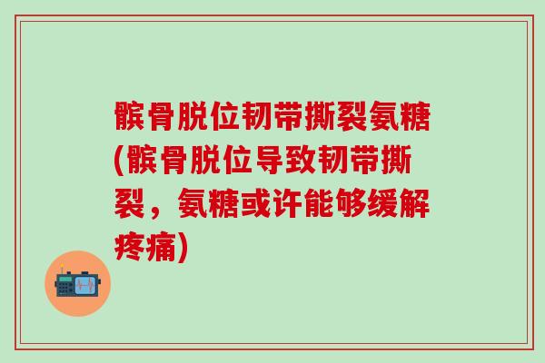 髌骨脱位韧带撕裂氨糖(髌骨脱位导致韧带撕裂，氨糖或许能够缓解疼痛)