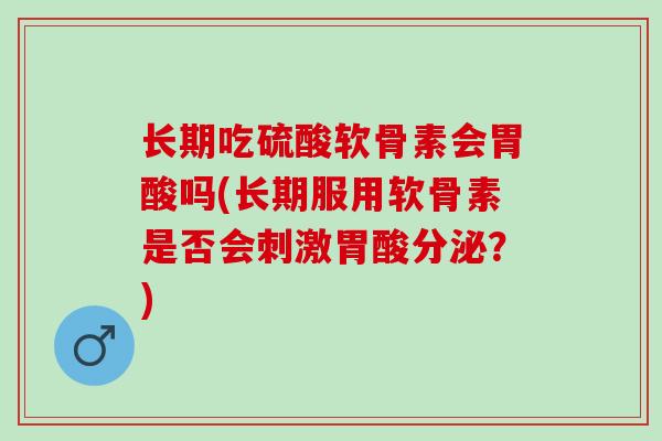 长期吃硫酸软骨素会胃酸吗(长期服用软骨素是否会刺激胃酸分泌？)