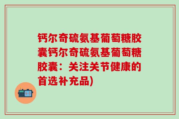 钙尔奇硫氨基葡萄糖胶囊钙尔奇硫氨基葡萄糖胶囊：关注关节健康的首选补充品)