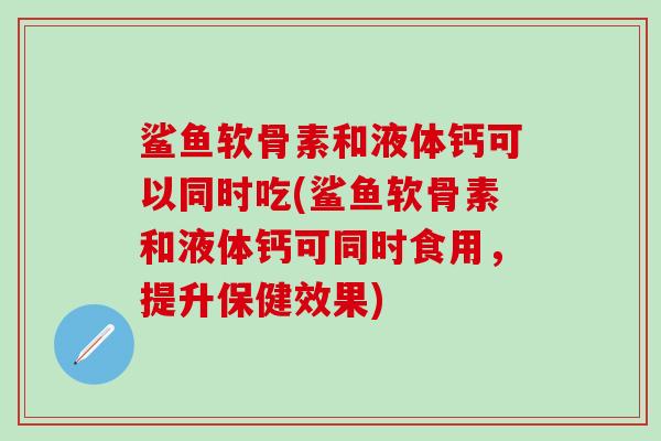 鲨鱼软骨素和液体钙可以同时吃(鲨鱼软骨素和液体钙可同时食用，提升保健效果)