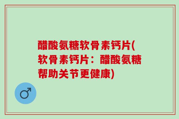 醋酸氨糖软骨素钙片(软骨素钙片：醋酸氨糖帮助关节更健康)