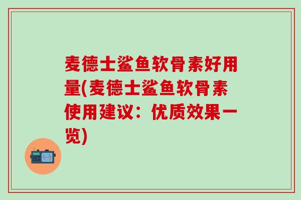 麦德士鲨鱼软骨素好用量(麦德士鲨鱼软骨素使用建议：优质效果一览)