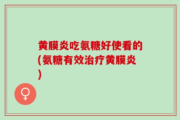 黄膜炎吃氨糖好使看的(氨糖有效治疗黄膜炎)