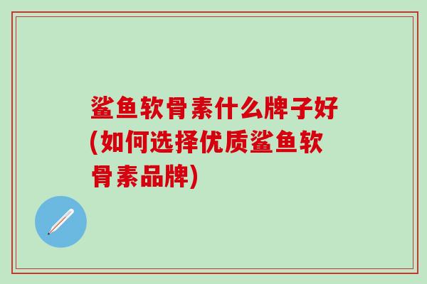 鲨鱼软骨素什么牌子好(如何选择优质鲨鱼软骨素品牌)