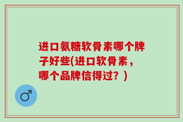 进口氨糖软骨素哪个牌子好些(进口软骨素，哪个品牌信得过？)