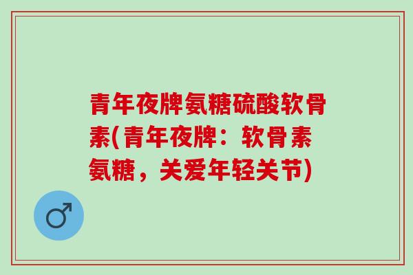 青年夜牌氨糖硫酸软骨素(青年夜牌：软骨素氨糖，关爱年轻关节)