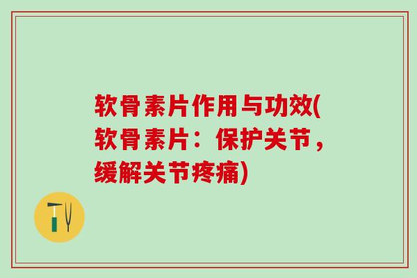 软骨素片作用与功效(软骨素片：保护关节，缓解关节疼痛)