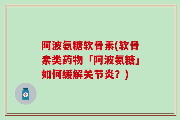 阿波氨糖软骨素(软骨素类药物「阿波氨糖」如何缓解关节炎？)