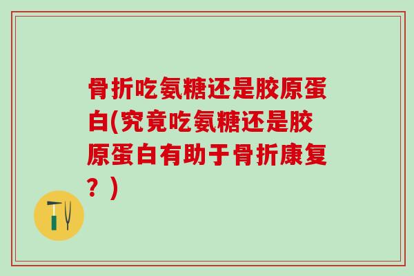 骨折吃氨糖还是胶原蛋白(究竟吃氨糖还是胶原蛋白有助于骨折康复？)