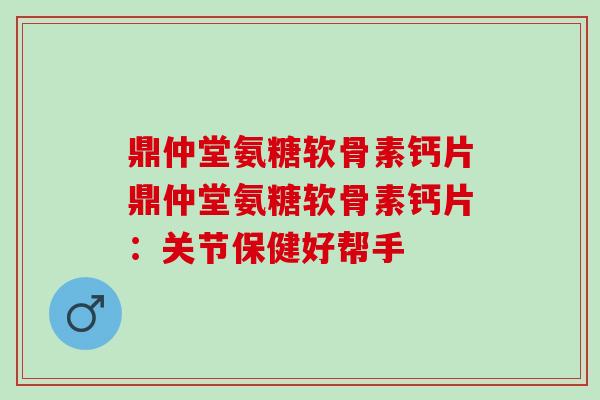 鼎仲堂氨糖软骨素钙片鼎仲堂氨糖软骨素钙片：关节保健好帮手