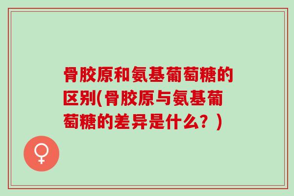骨胶原和氨基葡萄糖的区别(骨胶原与氨基葡萄糖的差异是什么？)