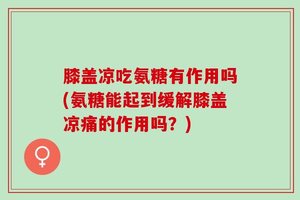 膝盖凉吃氨糖有作用吗(氨糖能起到缓解膝盖凉痛的作用吗?) 膝盖凉吃氨糖有作用吗(氨糖能起到缓解膝盖凉痛的作用吗?)