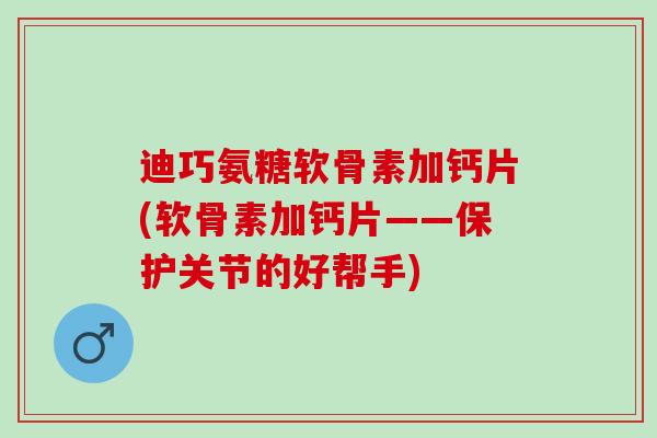 迪巧氨糖软骨素加钙片(软骨素加钙片——保护关节的好帮手)