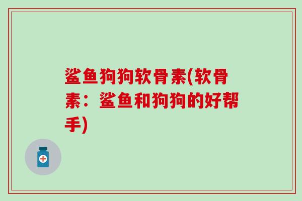 鲨鱼狗狗软骨素(软骨素：鲨鱼和狗狗的好帮手)