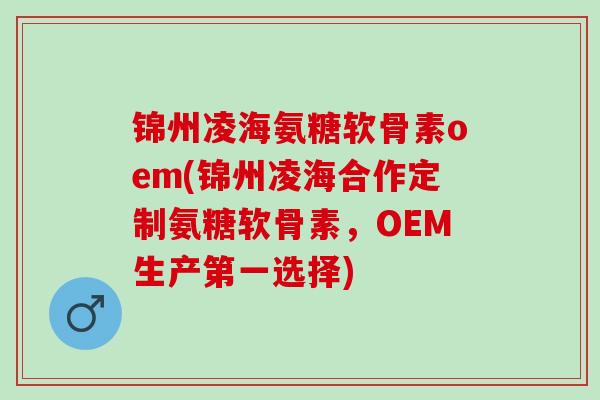 锦州凌海氨糖软骨素oem(锦州凌海合作定制氨糖软骨素，OEM生产第一选择)