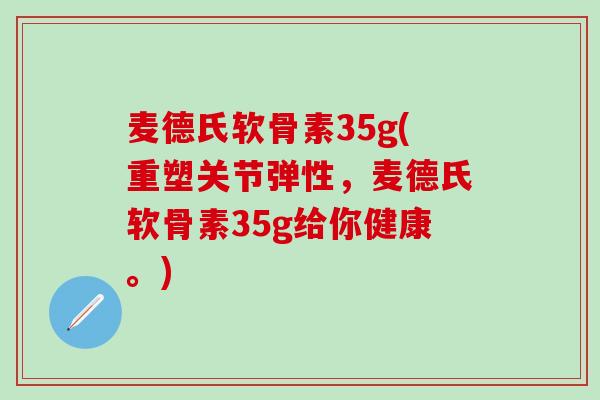 麦德氏软骨素35g(重塑关节弹性，麦德氏软骨素35g给你健康。)