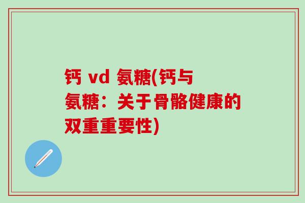 钙 vd 氨糖(钙与氨糖：关于骨骼健康的双重重要性)