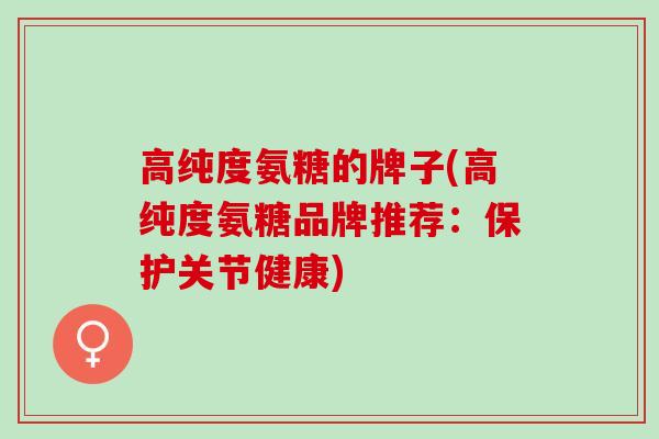 高纯度氨糖的牌子(高纯度氨糖品牌推荐：保护关节健康)